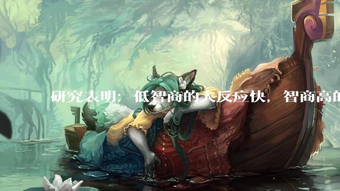 研究表明：低智商的人反应快，智商高的人往往反应更慢。为啥？