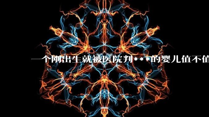 一个刚出生就被医院判***的婴儿值不值得倾家荡产去救？