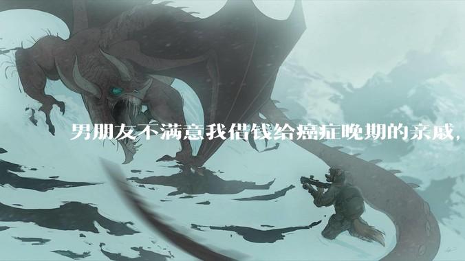 男朋友不满意我借钱给癌症晚期的亲戚，大家怎么看？