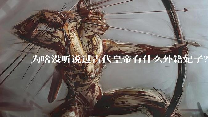 为啥没听说过古代皇帝有什么外籍妃子？