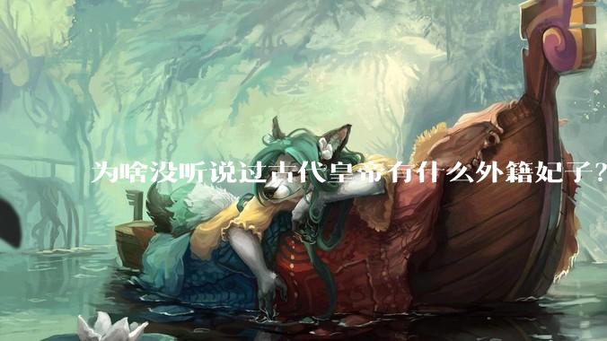 为啥没听说过古代皇帝有什么外籍妃子？