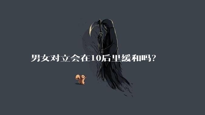 男女对立会在10后里缓和吗？