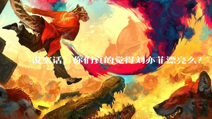 说实话，你们真的觉得刘亦菲漂亮么？
