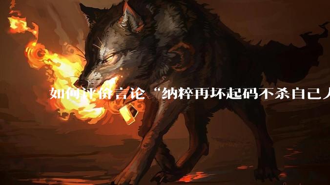 如何评价言论“纳粹再坏起码不杀自己人”？
