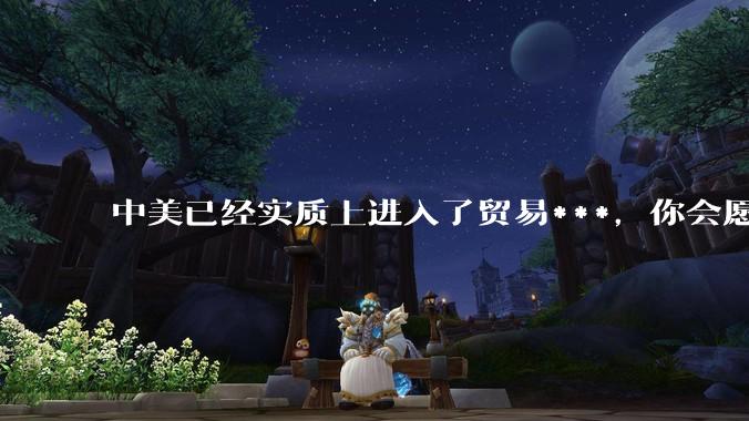 中美已经实质上进入了贸易***，你会愿意为此做什么？