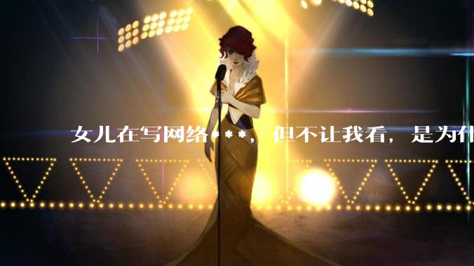 女儿在写网络***，但不让我看，是为什么？