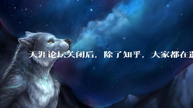 天涯论坛关闭后，除了知乎，大家都在逛什么？