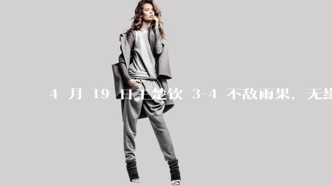 4 月 19 日王楚钦 3-4 不敌雨果，无缘世界杯男单决赛，如何评价本场比赛？