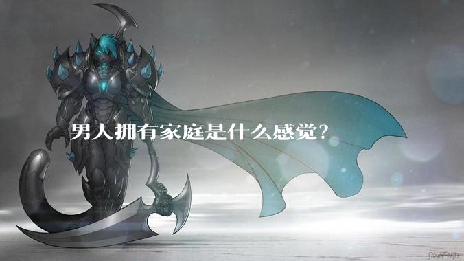 男人拥有家庭是什么感觉？